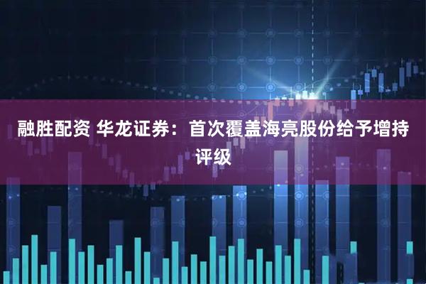 融胜配资 华龙证券：首次覆盖海亮股份给予增持评级