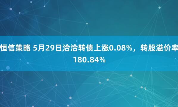 恒信策略 5月29日洽洽转债上涨0.08%，转股溢价率180.84%