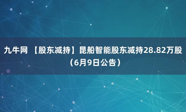 九牛网 【股东减持】昆船智能股东减持28.82万股（6月9日公告）