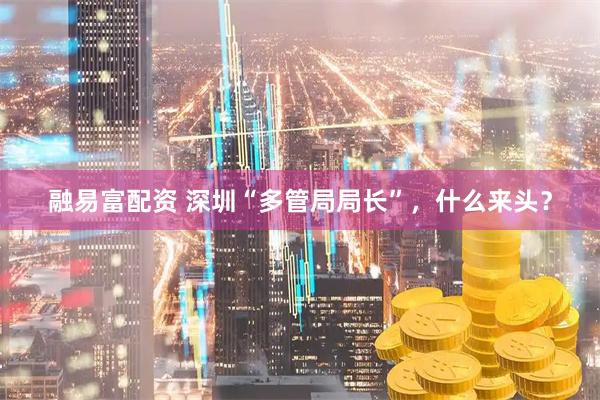 融易富配资 深圳“多管局局长”,什么来头?