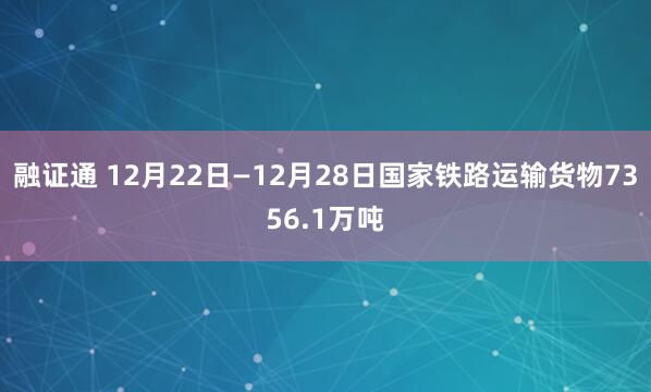 融证通 12月22日—12月28日国家铁路运输货物7356.1万吨