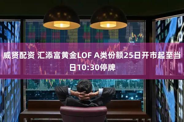 威贤配资 汇添富黄金LOF A类份额25日开市起至当日10:30停牌