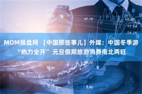 MOM操盘网 【中国那些事儿】外媒：中国冬季游“热力全开” 元旦假期旅游消费南北两旺