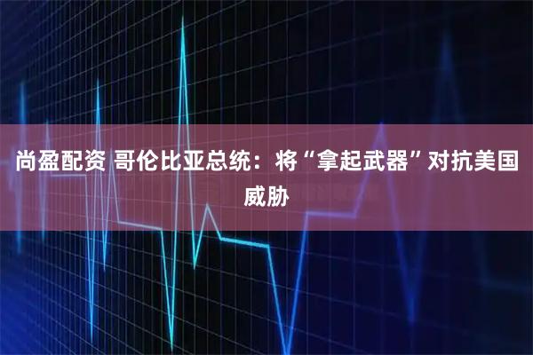 尚盈配资 哥伦比亚总统：将“拿起武器”对抗美国威胁