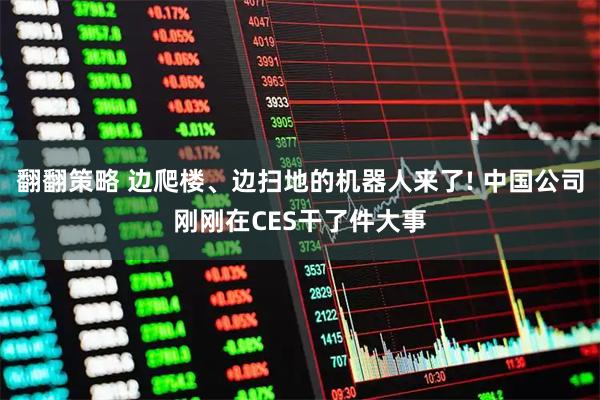 翻翻策略 边爬楼、边扫地的机器人来了! 中国公司刚刚在CES干了件大事