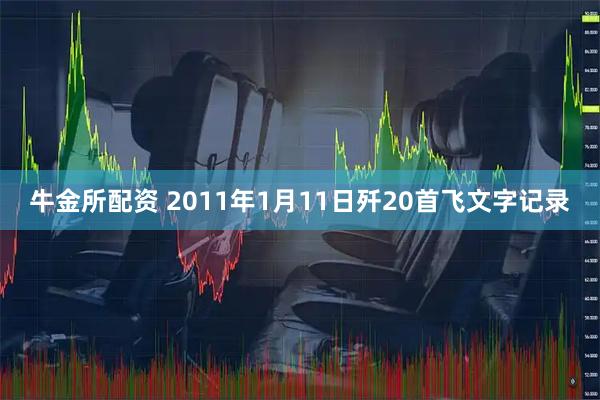 牛金所配资 2011年1月11日歼20首飞文字记录