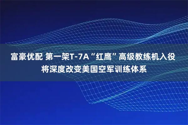 富豪优配 第一架T-7A“红鹰”高级教练机入役 将深度改变美国空军训练体系