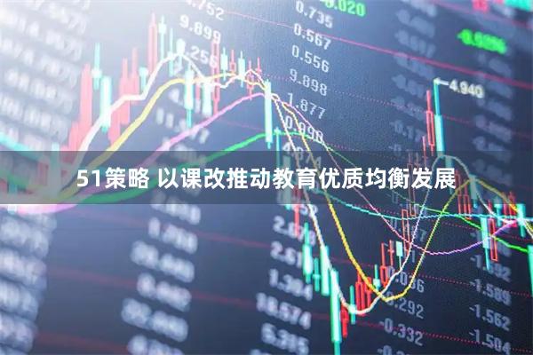 51策略 以课改推动教育优质均衡发展