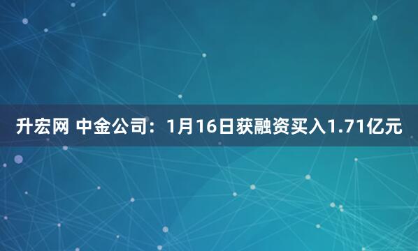 升宏网 中金公司：1月16日获融资买入1.71亿元
