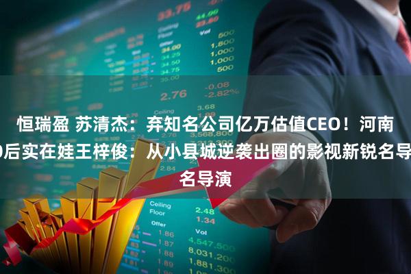 恒瑞盈 苏清杰：弃知名公司亿万估值CEO！河南90后实在娃王梓俊：从小县城逆袭出圈的影视新锐名导演