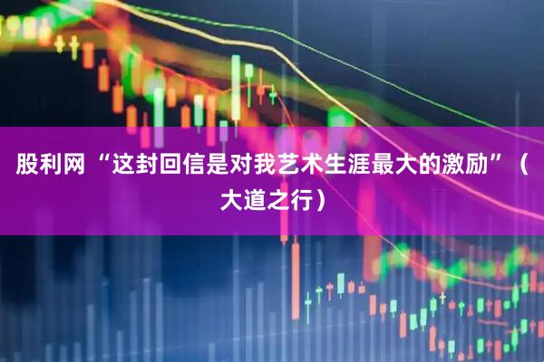 股利网 “这封回信是对我艺术生涯最大的激励”（大道之行）