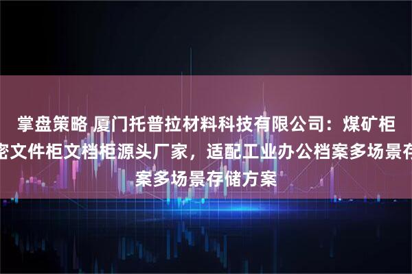 掌盘策略 厦门托普拉材料科技有限公司：煤矿柜电子保密文件柜文档柜源头厂家，适配工业办公档案多场景存储方案