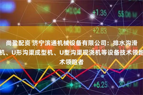 尚盈配资 济宁滨通机械设备有限公司：排水沟滑膜机、U形沟渠成型机、U型沟渠现浇机等设备技术领跑者