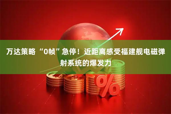 万达策略 “0帧”急停！近距离感受福建舰电磁弹射系统的爆发力