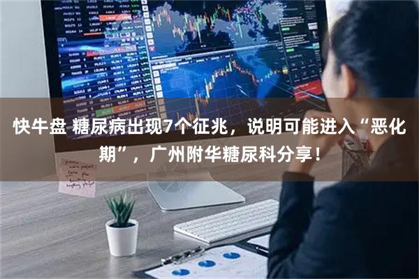 快牛盘 糖尿病出现7个征兆，说明可能进入“恶化期”，广州附华糖尿科分享！