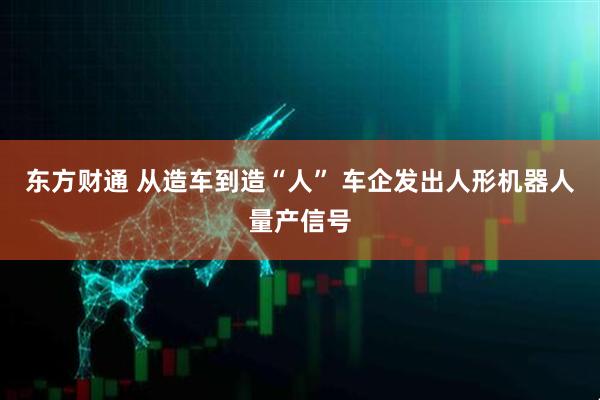 东方财通 从造车到造“人” 车企发出人形机器人量产信号