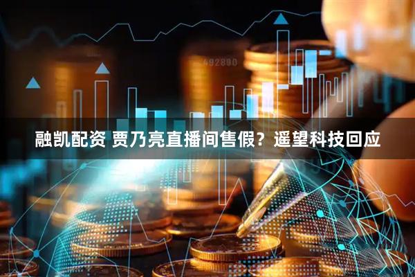 融凯配资 贾乃亮直播间售假？遥望科技回应