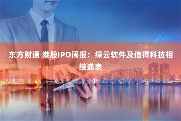 东方财通 港股IPO周报：绿云软件及信得科技相继递表