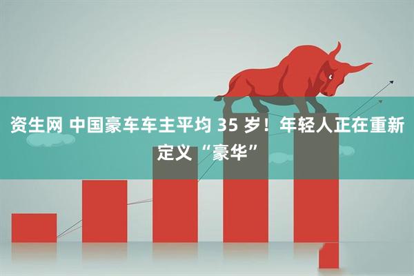 资生网 中国豪车车主平均 35 岁！年轻人正在重新定义 “豪华”