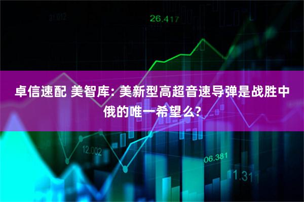 卓信速配 美智库: 美新型高超音速导弹是战胜中俄的唯一希望么?