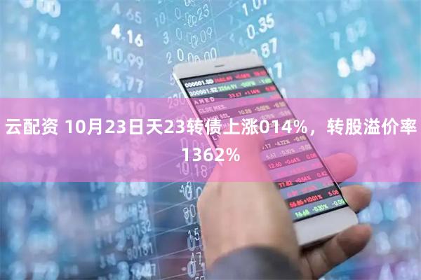 云配资 10月23日天23转债上涨014%，转股溢价率1362%