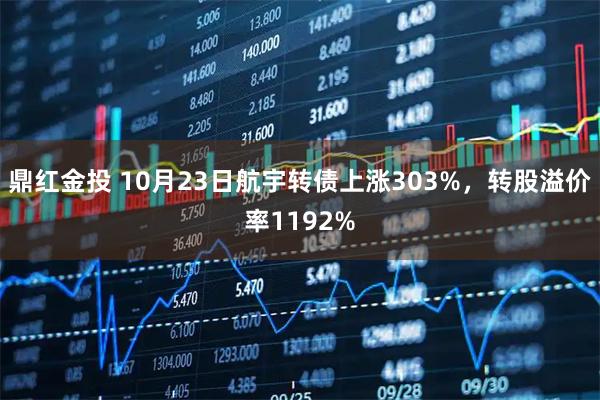 鼎红金投 10月23日航宇转债上涨303%，转股溢价率1192%