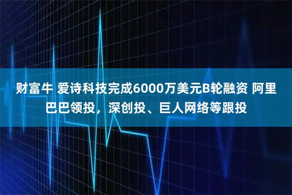 财富牛 爱诗科技完成6000万美元B轮融资 阿里巴巴领投，深创投、巨人网络等跟投