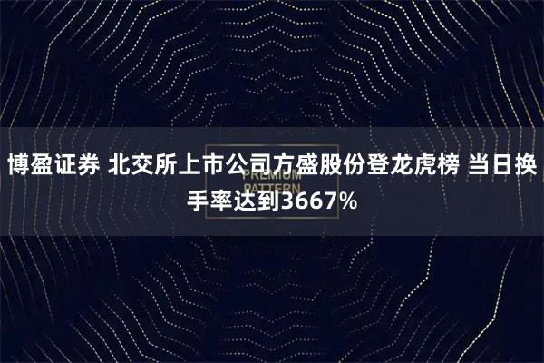 博盈证券 北交所上市公司方盛股份登龙虎榜 当日换手率达到3667%
