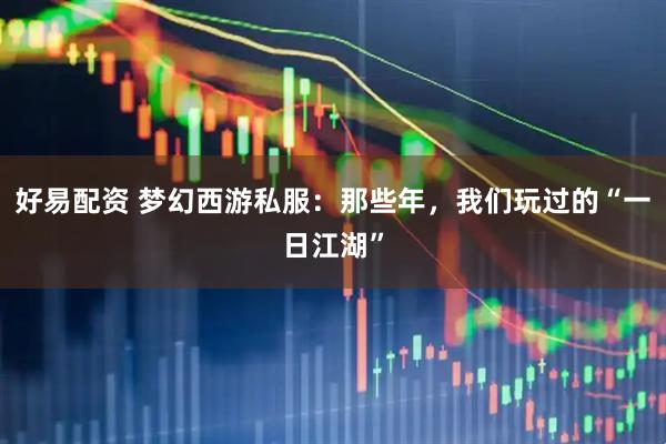 好易配资 梦幻西游私服：那些年，我们玩过的“一日江湖”