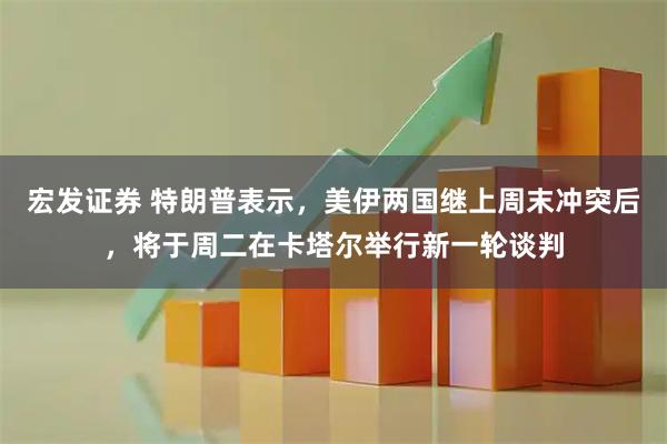 宏发证券 特朗普表示，美伊两国继上周末冲突后，将于周二在卡塔尔举行新一轮谈判