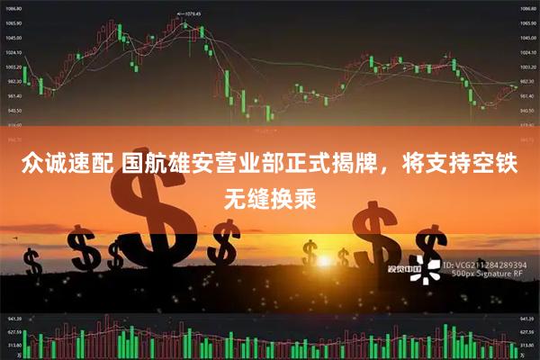 众诚速配 国航雄安营业部正式揭牌，将支持空铁无缝换乘